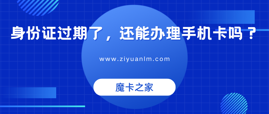 【实用解答】身份证过期了，还能办理手机卡吗？
