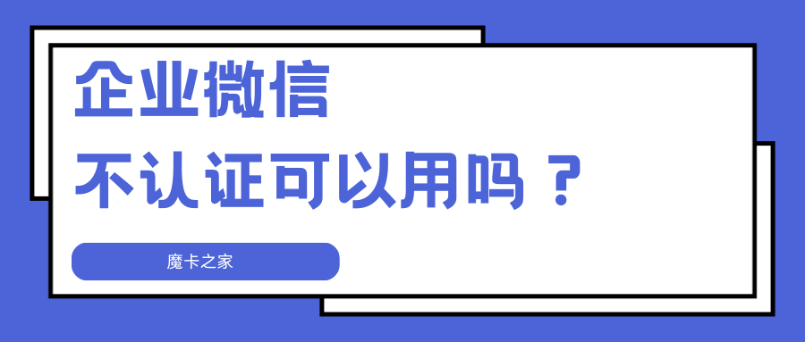 企业微信不认证可以使用吗？认证与不认证的区别及影响？