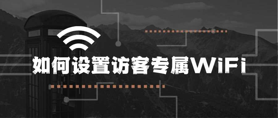 家用网络如何设置访客专属 WiFi？详细教程来了！