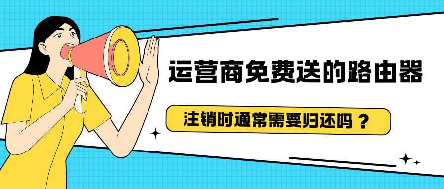 办理宽带时运营商说免费送路由器，注销时为啥要归还设备？
