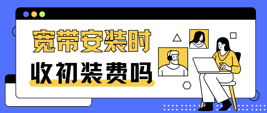 宽带安装初装费全解析：收费详情及减免政策！