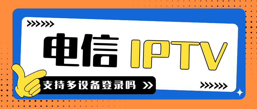 电信IPTV会员是否支持多设备登录？