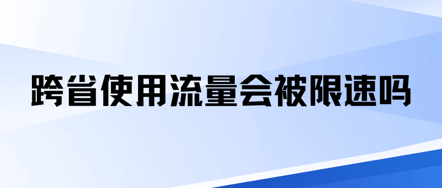 跨省使用流量会被限速吗，如何解决网速变慢的问题？