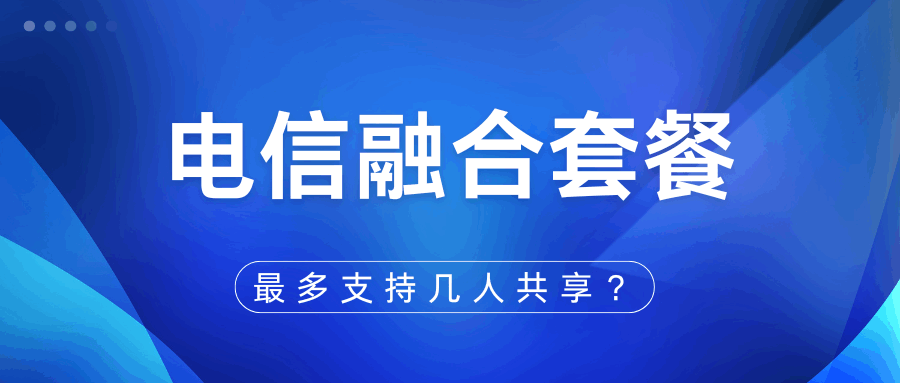 中国电信 5G 融合套餐共享规则全解析：最多支持几人共享？