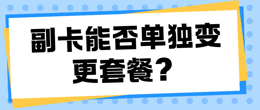 手机卡副卡能否单独变更套餐？是否影响主卡套餐及注意事项？