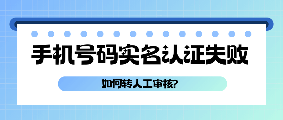 未成年人手机号码实名认证失败怎么人工审核？流程、条件及注意事项详解！