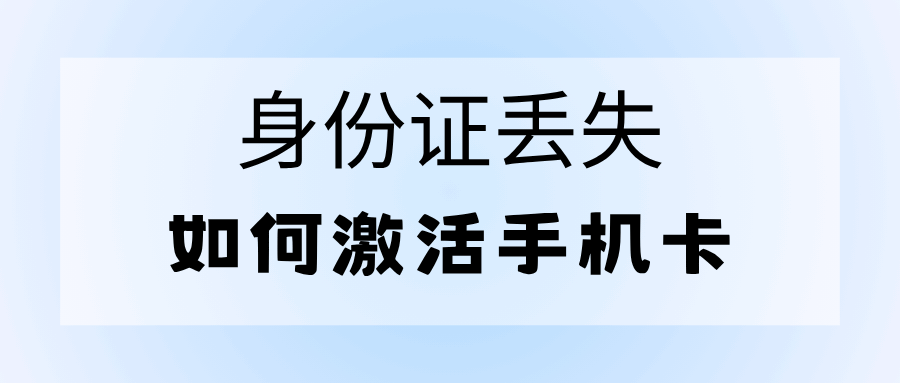 身份证丢失如何激活联通卡？激活最新指南！