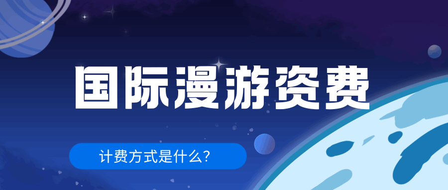 三大运营商国际漫游资费如何计算？最新政策与费用标准！