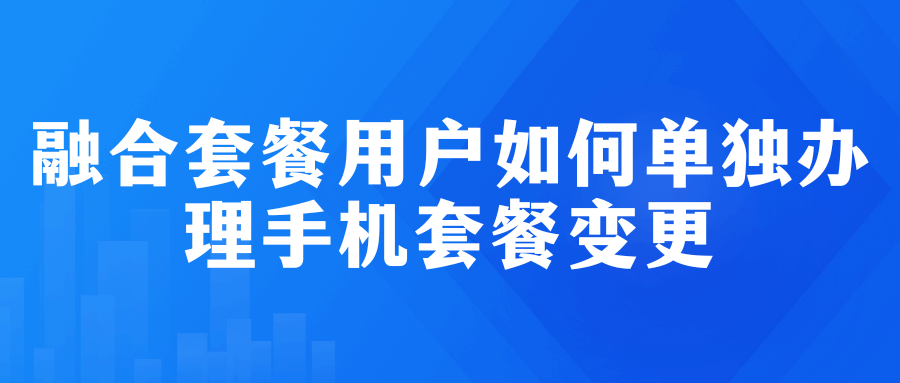 融合套餐用户如何单独办理手机套餐变更？