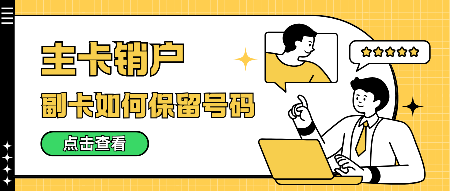 手机号码主卡销户了副卡怎么保留号码？解绑过户与独立套餐变更全攻略！